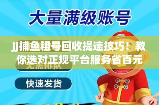 JJ捕鱼租号回收提速技巧！教你选对正规平台服务省百元