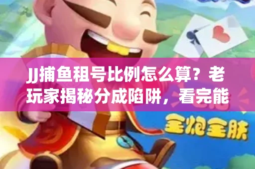 JJ捕鱼租号比例怎么算？老玩家揭秘分成陷阱，看完能省大几百！