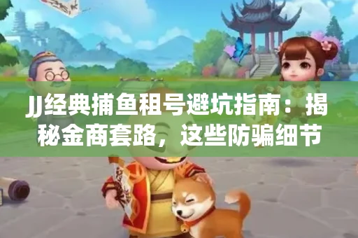 JJ经典捕鱼租号避坑指南：揭秘金商套路，这些防骗细节教你全身而退