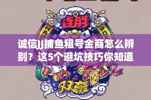 诚信JJ捕鱼租号金商怎么辨别？这5个避坑技巧你知道吗？
