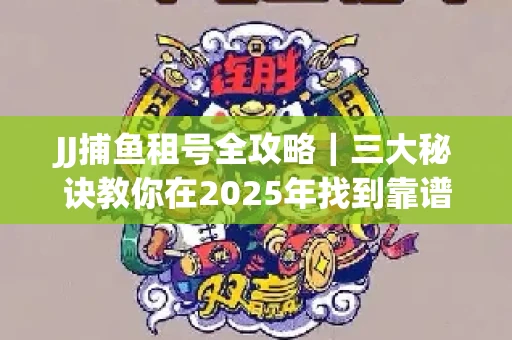 JJ捕鱼租号全攻略｜三大秘诀教你在2025年找到靠谱渠道