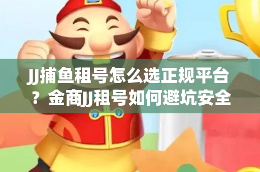 JJ捕鱼租号怎么选正规平台？金商JJ租号如何避坑安全交易？