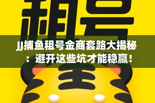 JJ捕鱼租号金商套路大揭秘：避开这些坑才能稳赢！