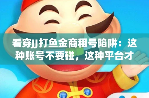 看穿JJ打鱼金商租号陷阱：这种账号不要碰，这种平台才靠谱